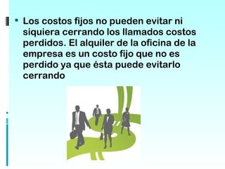  Los costos fijos no pueden evitar ni
 siquiera cerrando los llamados costos
 perdidos. El alquiler de la oficina de la
 empresa es un costo fijo que no es
 perdido ya que ésta puede evitarlo
 cerrando
 