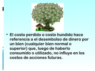  El costo perdido o costo hundido hace
 referencia a el desembolso de dinero por
 un bien (cualquier bien normal o
 superior) que, luego de haberlo
 consumido o utilizado, no influye en los
 costos de acciones futuras.
 