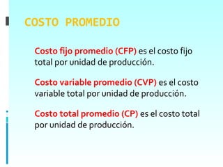 COSTO PROMEDIO

 Costo fijo promedio (CFP) es el costo fijo
 total por unidad de producción.

 Costo variable promedio (CVP) es el costo
 variable total por unidad de producción.

 Costo total promedio (CP) es el costo total
 por unidad de producción.
 