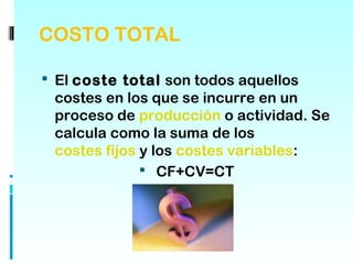 COSTO TOTAL

 El coste total son todos aquellos
 costes en los que se incurre en un
 proceso de producción o actividad. Se
 calcula como la suma de los
 costes fijos y los costes variables:
               CF+CV=CT
 