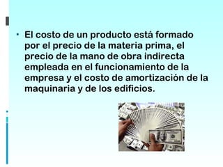 • El costo de un producto está formado
 por el precio de la materia prima, el
 precio de la mano de obra indirecta
 empleada en el funcionamiento de la
 empresa y el costo de amortización de la
 maquinaria y de los edificios.
 