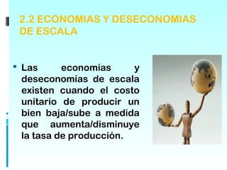 2.2 ECONOMIAS Y DESECONOMIAS
 DE ESCALA


 Las     economías     y
 deseconomías de escala
 existen cuando el costo
 unitario de producir un
 bien baja/sube a medida
 que aumenta/disminuye
 la tasa de producción.
 