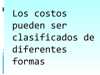 Los costos
pueden ser
clasificados de
diferentes
formas
 
