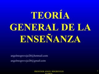 TEORÍA
GENERAL DE LA
 ENSEÑANZA
angelmogrovejo20@hotmail.com
angelmogrovejo20@gmail.com


                 PROFESOR ANGEL MOGROVEJO   1
 