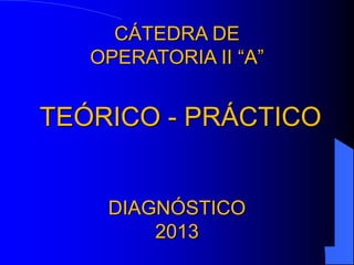 CÁTEDRA DE
OPERATORIA II “A”

TEÓRICO - PRÁCTICO

DIAGNÓSTICO
2013

 