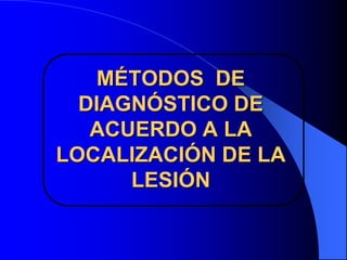 MÉTODOS DE
DIAGNÓSTICO DE
ACUERDO A LA
LOCALIZACIÓN DE LA
LESIÓN

 