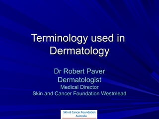 Terminology used in
   Dermatology
       Dr Robert Paver
        Dermatologist
           Medical Director
Skin and Cancer Foundation Westmead
 