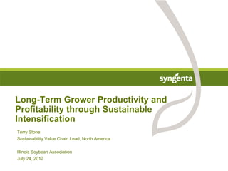 Long-Term Grower Productivity and
Profitability through Sustainable
Intensification
Terry Stone
Sustainability Value Chain Lead, North America

Illinois Soybean Association
July 24, 2012
 