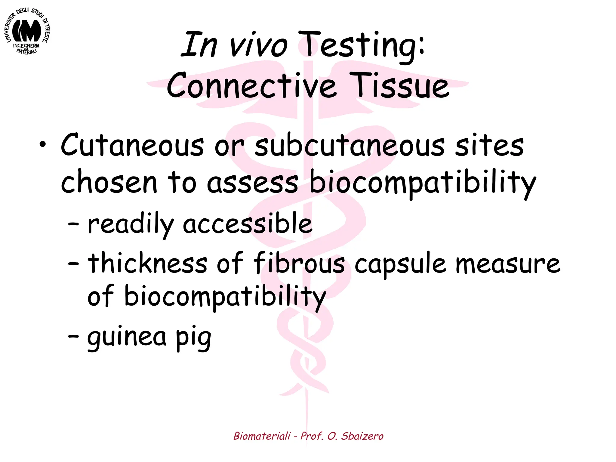 Biomateriali - Prof. O. Sbaizero
In vivo Testing:
Connective Tissue
• Cutaneous or subcutaneous sites
chosen to assess biocompatibility
– readily accessible
– thickness of fibrous capsule measure
of biocompatibility
– guinea pig
 