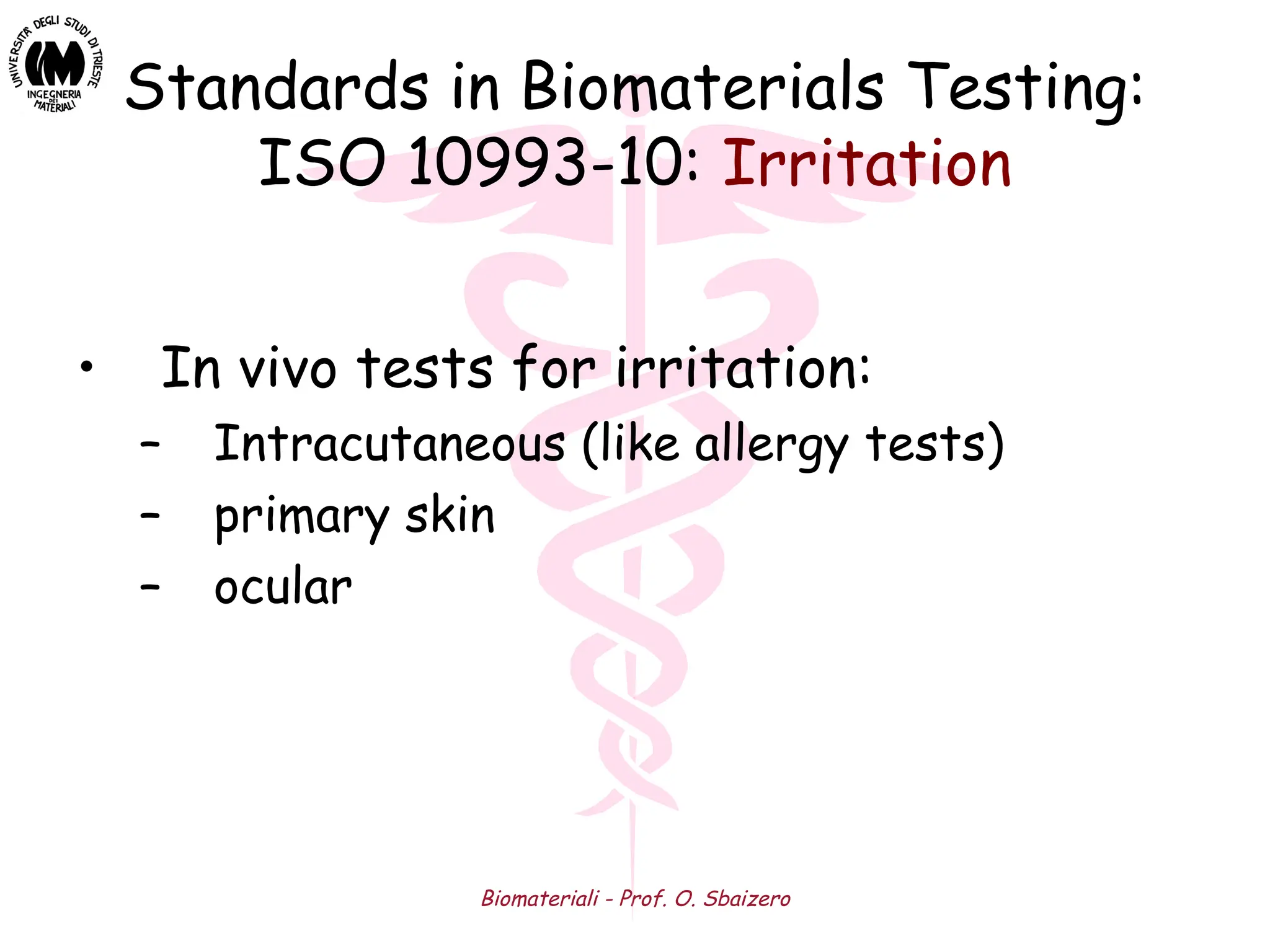 Biomateriali - Prof. O. Sbaizero
Standards in Biomaterials Testing:
ISO 10993-10: Irritation
• In vivo tests for irritation:
– Intracutaneous (like allergy tests)
– primary skin
– ocular
 