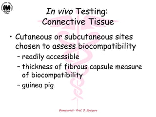Biomateriali - Prof. O. Sbaizero
In vivo Testing:
Connective Tissue
• Cutaneous or subcutaneous sites
chosen to assess biocompatibility
– readily accessible
– thickness of fibrous capsule measure
of biocompatibility
– guinea pig
 