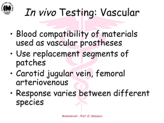 Biomateriali - Prof. O. Sbaizero
In vivo Testing: Vascular
• Blood compatibility of materials
used as vascular prostheses
• Use replacement segments of
patches
• Carotid jugular vein, femoral
arteriovenous
• Response varies between different
species
 