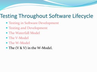Testing Throughout Software Lifecycle
 Testing in Software Development
 Testing and Development
 The Waterfall Model
 The V-Model
 The W-Model
 The (V & V) in the W-Model.
 