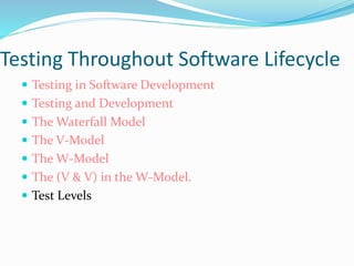 Testing Throughout Software Lifecycle
 Testing in Software Development
 Testing and Development
 The Waterfall Model
 The V-Model
 The W-Model
 The (V & V) in the W-Model.
 Test Levels
 