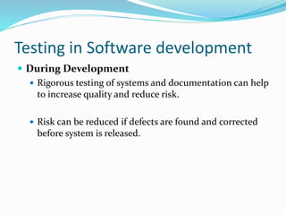 Testing in Software development
 During Development
 Rigorous testing of systems and documentation can help
to increase quality and reduce risk.
 Risk can be reduced if defects are found and corrected
before system is released.
 