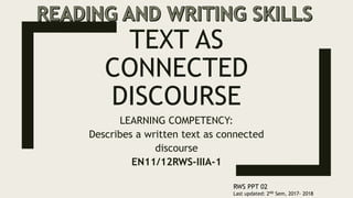 TEXT AS
CONNECTED
DISCOURSE
LEARNING COMPETENCY:
Describes a written text as connected
discourse
EN11/12RWS-IIIA-1
RWS PPT 02
Last updated: 2ND Sem, 2017- 2018
 