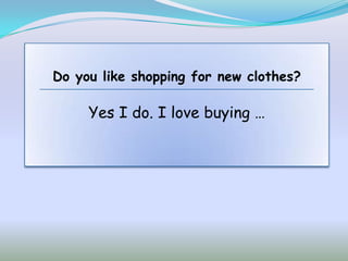 Do you like shopping for new clothes?

     Yes I do. I love buying …
 