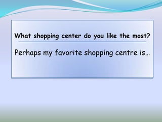 What shopping center do you like the most?

Perhaps my favorite shopping centre is…
 