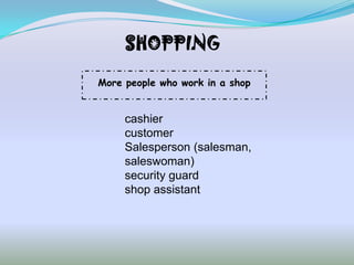 SHOPPING

More people who work in a shop


     cashier
     customer
     Salesperson (salesman,
     saleswoman)
     security guard
     shop assistant
 