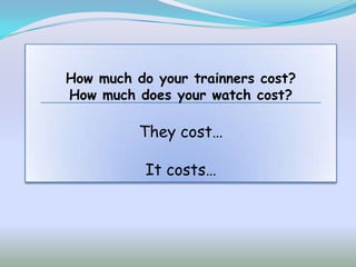 How much do your trainners cost?
How much does your watch cost?

          They cost…

           It costs…
 