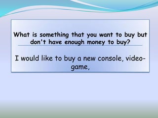 What is something that you want to buy but
    don't have enough money to buy?

I would like to buy a new console, video-
                  game,
 