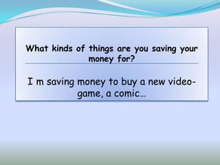 What kinds of things are you saving your
              money for?

I m saving money to buy a new video-
           game, a comic…
 