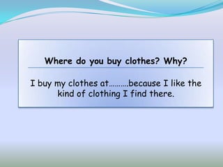 Where do you buy clothes? Why?

I buy my clothes at……….because I like the
      kind of clothing I find there.
 