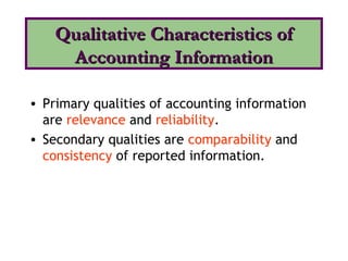 • Primary qualities of accounting information
are relevance and reliability.
• Secondary qualities are comparability and
consistency of reported information.
Qualitative Characteristics ofQualitative Characteristics of
Accounting InformationAccounting Information
 