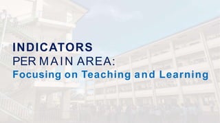 INDICATORS
PER MAIN AREA:
Focusing on Teaching and Learning
 