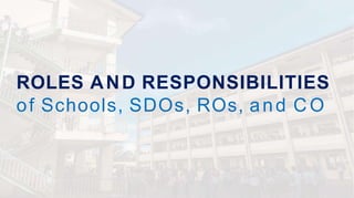 ROLES AND RESPONSIBILITIES
of Schools, SDOs, ROs, and C O
 