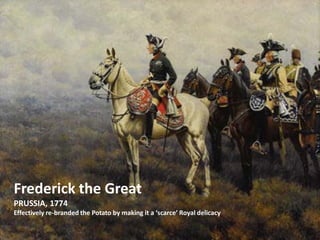 Frederick the Great
PRUSSIA, 1774
Effectively re-branded the Potato by making it a ‘scarce’ Royal delicacy
 