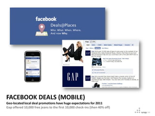 FACEBOOK DEALS (MOBILE)
Geo-located local deal promotions have huge expectations for 2011
Gap offered 10,000 free jeans to the first 10,000 check-ins (then 40% off)
 