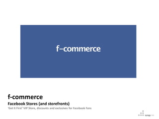 f-commerce
Facebook Stores (and storefronts)
‘Get It First’ VIP Store, discounts and exclusives for Facebook Fans
 