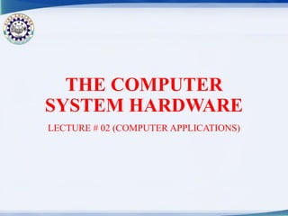 THE COMPUTER
SYSTEM HARDWARE
LECTURE # 02 (COMPUTER APPLICATIONS)
 