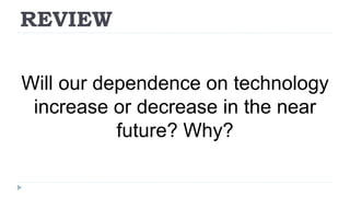 REVIEW
Will our dependence on technology
increase or decrease in the near
future? Why?
 