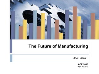 The Future of Manufacturing
Joe Barkai
ACE 2013
April 30, 2013
 