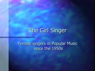 The Girl Singer
Female singers in Popular Music
since the 1950s
 