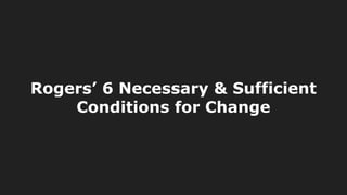 Rogers’ 6 Necessary & Sufficient
Conditions for Change
 