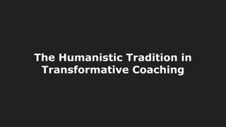 The Humanistic Tradition in
Transformative Coaching
 