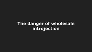 The danger of wholesale
introjection
 