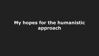 My hopes for the humanistic
approach
 
