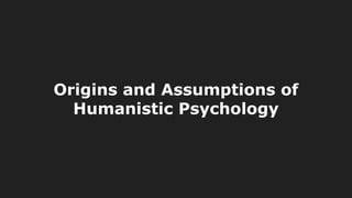 Origins and Assumptions of
Humanistic Psychology
 