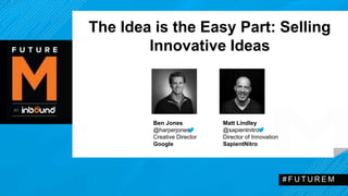 The Idea is the Easy Part: Selling 
Innovative Ideas 
# F U T U R EM 
Ben Jones 
@harperjones 
Creative Director 
Google 
Matt Lindley 
@sapientnitro 
Director of Innovation 
SapientNitro 
 