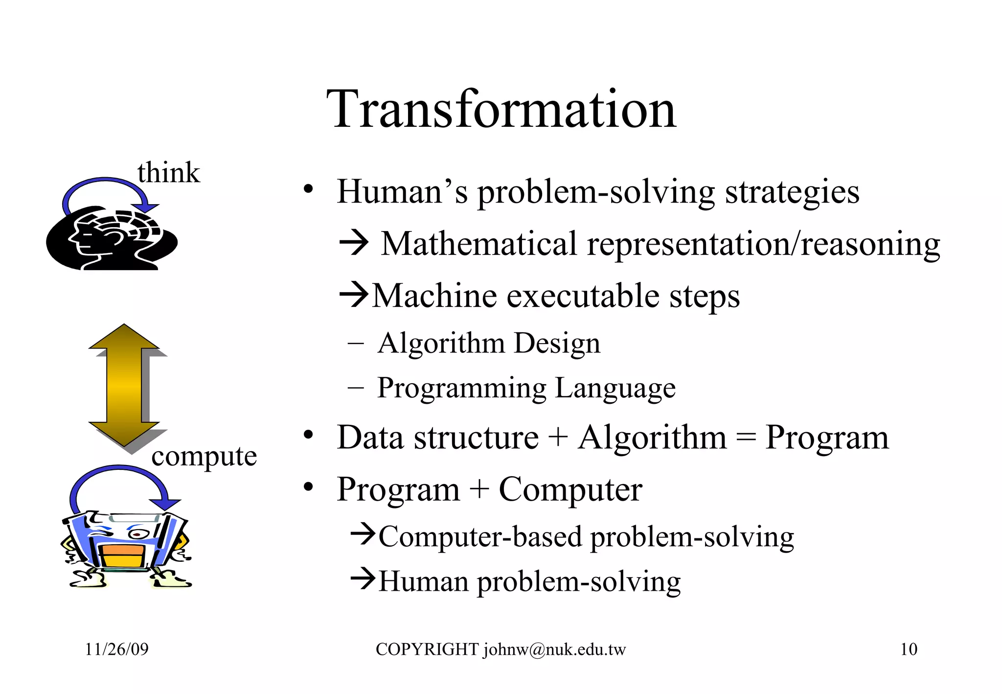 Transformation Human’s problem-solving strategies     Mathematical representation/reasoning  Machine executable steps Algorithm Design Programming Language Data structure + Algorithm = Program Program + Computer  Computer-based problem-solving  Human problem-solving think compute 