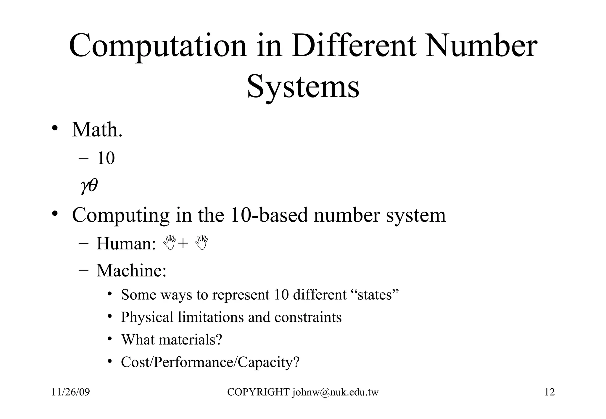 Computation in Different Number Systems Math.  10  Computing in the 10-based number system Human:   +   Machine:  Some ways to represent 10 different “states” Physical limitations and constraints  What materials? Cost/Performance/Capacity?  