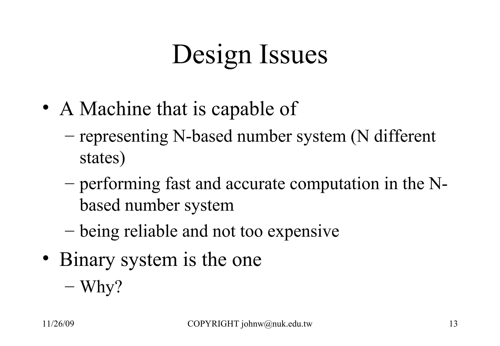 Design Issues A Machine that is capable of  representing N-based number system (N different states) performing fast and accurate computation in the N-based number system being reliable and not too expensive Binary system is the one Why? 