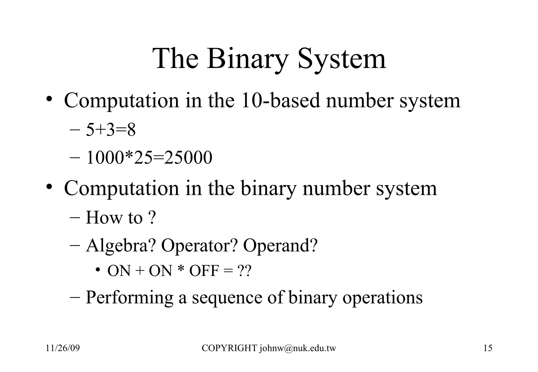 The Binary System Computation in the 10-based number system 5+3=8 1000*25=25000 Computation in the binary number system How to ? Algebra? Operator? Operand? ON + ON * OFF = ?? Performing a sequence of binary operations 
