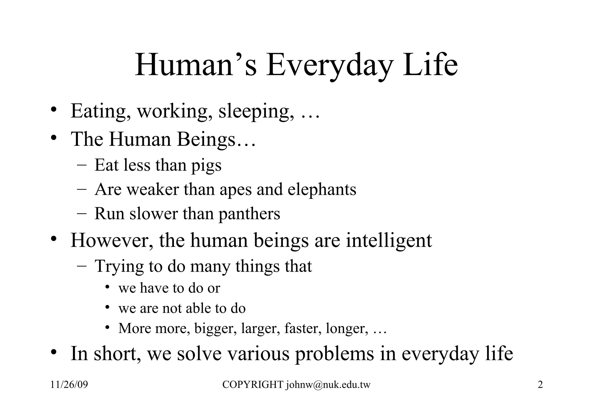 Human’s Everyday Life Eating, working, sleeping, … The Human Beings… Eat less than pigs Are weaker than apes and elephants Run slower than panthers However, the human beings are intelligent Trying to do many things that  we have to do or  we are not able to do More more, bigger, larger, faster, longer, … In short, we solve various problems in everyday life 