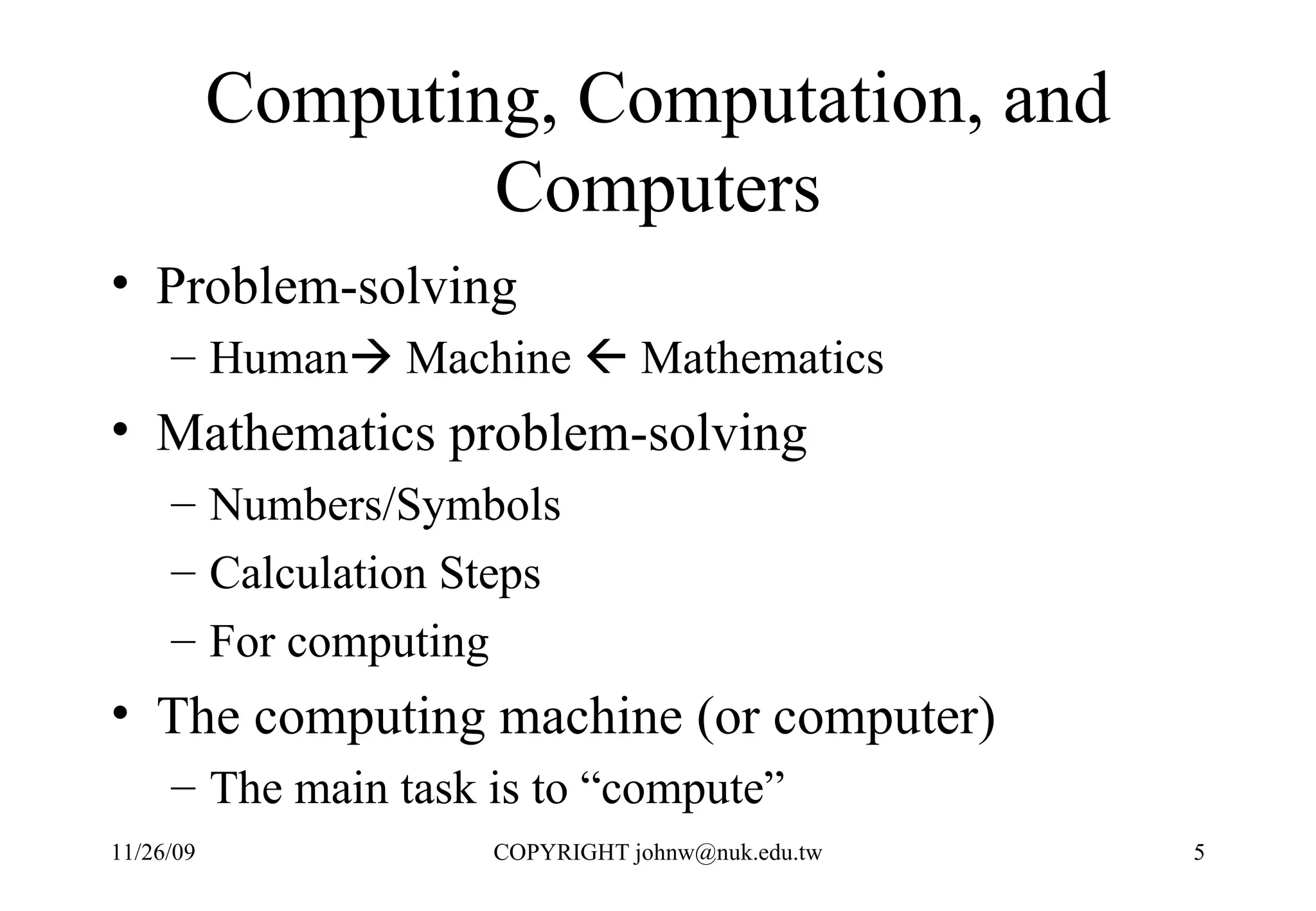 Computing, Computation, and Computers Problem-solving  Human   Machine    Mathematics Mathematics problem-solving Numbers/Symbols Calculation Steps For computing The computing machine (or computer) The main task is to “compute” 