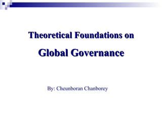 Theoretical Foundations onTheoretical Foundations on
Global GovernanceGlobal Governance
By: Cheunboran Chanborey
 